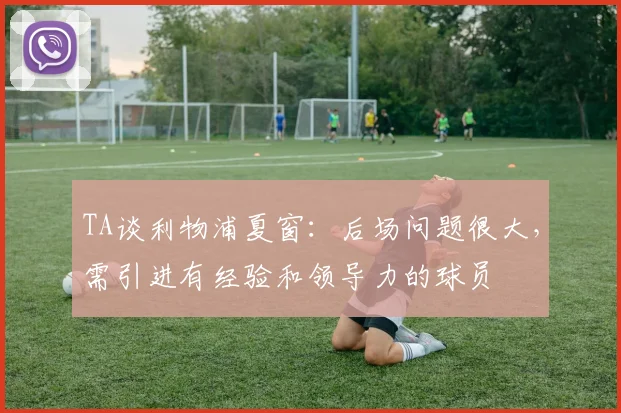 TA谈利物浦夏窗：后场问题很大，需引进有经验和领导力的球员