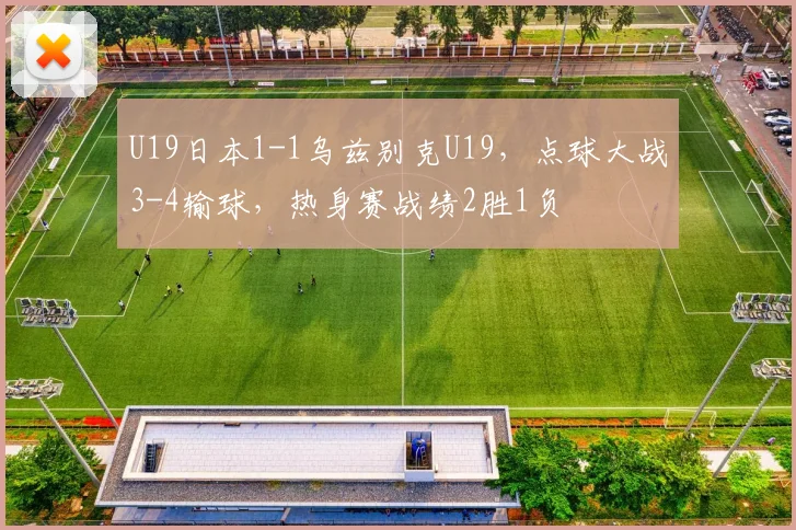 U19日本1-1乌兹别克U19，点球大战3-4输球，热身赛战绩2胜1负