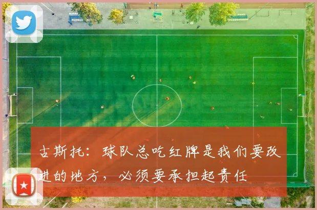 古斯托：球队总吃红牌是我们要改进的地方，必须要承担起责任