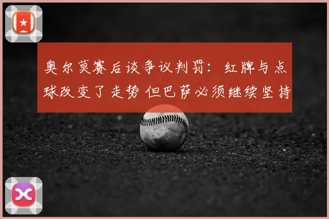 奥尔莫赛后谈争议判罚：红牌与点球改变了走势 但巴萨必须继续坚持