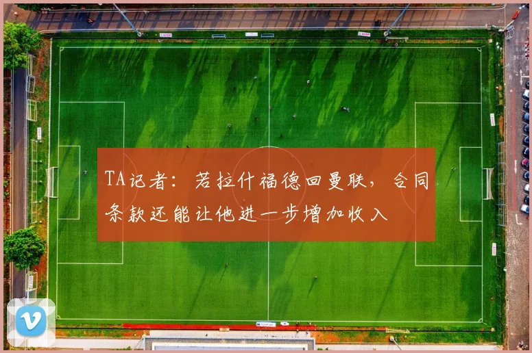 TA记者：若拉什福德回曼联，合同条款还能让他进一步增加收入