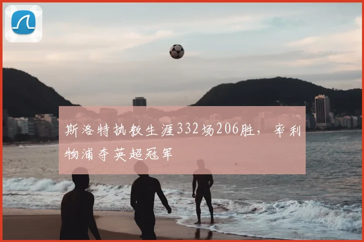 斯洛特执教生涯332场206胜，率利物浦夺英超冠军