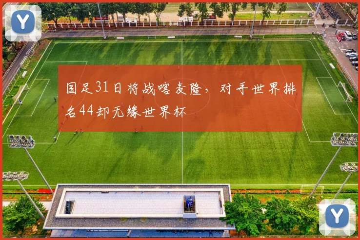国足31日将战喀麦隆，对手世界排名44却无缘世界杯
