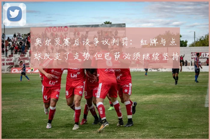 奥尔莫赛后谈争议判罚：红牌与点球改变了走势 但巴萨必须继续坚持