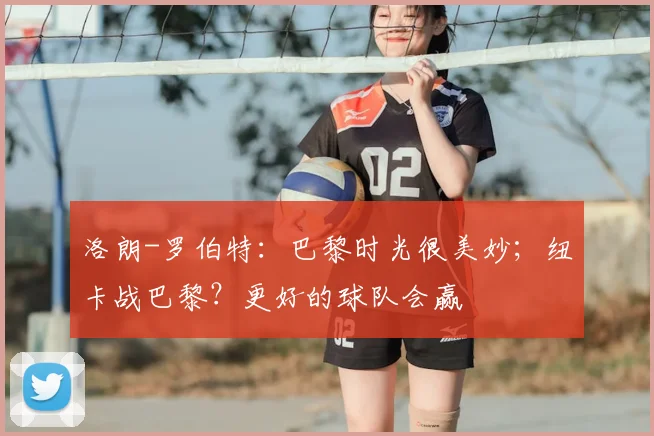 洛朗-罗伯特：巴黎时光很美妙；纽卡战巴黎？更好的球队会赢