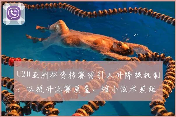U20亚洲杯资格赛将引入升降级机制，以提升比赛质量、缩小技术差距