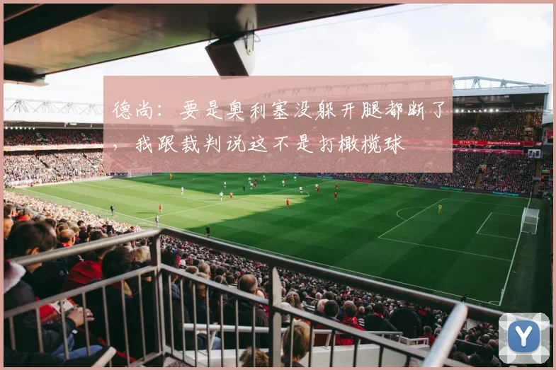 德尚：要是奥利塞没躲开腿都断了，我跟裁判说这不是打橄榄球