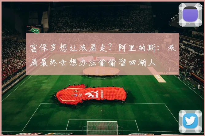 富保罗想让浓眉走？阿里纳斯：浓眉最终会想办法偷偷溜回湖人