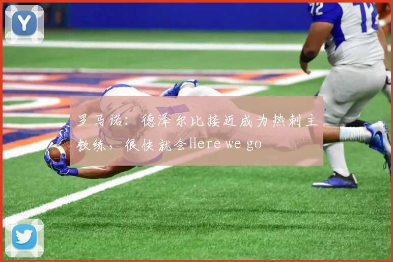 罗马诺：德泽尔比接近成为热刺主教练，很快就会Here we go
