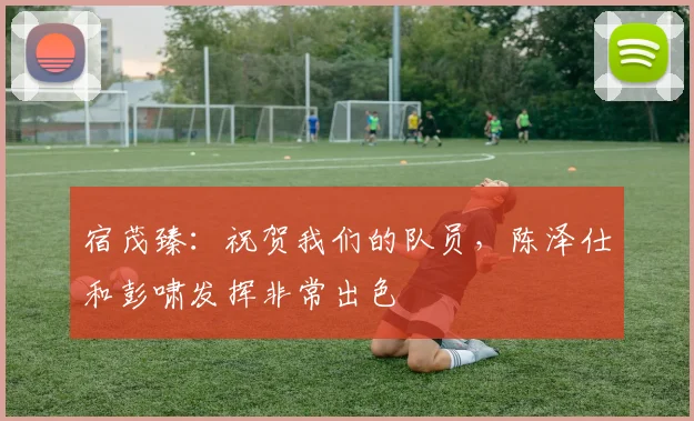 宿茂臻：祝贺我们的队员，陈泽仕和彭啸发挥非常出色