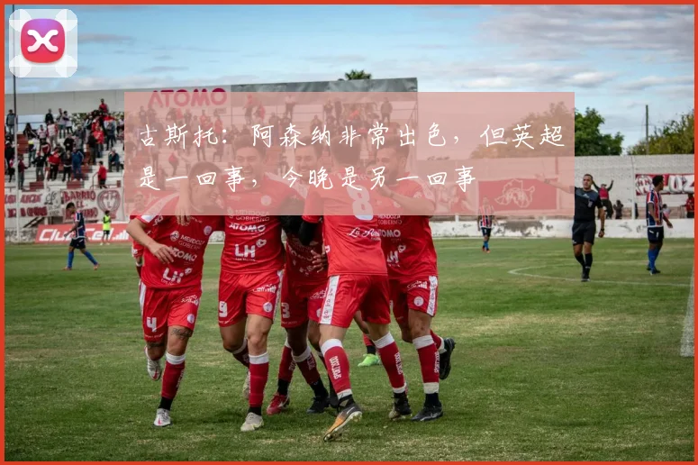 古斯托：阿森纳非常出色，但英超是一回事，今晚是另一回事