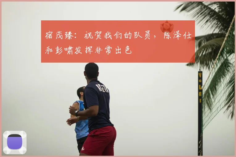 宿茂臻：祝贺我们的队员，陈泽仕和彭啸发挥非常出色