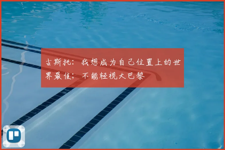 古斯托：我想成为自己位置上的世界最佳；不能轻视大巴黎