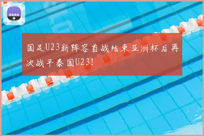 国足U23新阵容首战结束亚洲杯后再次战平泰国U23！