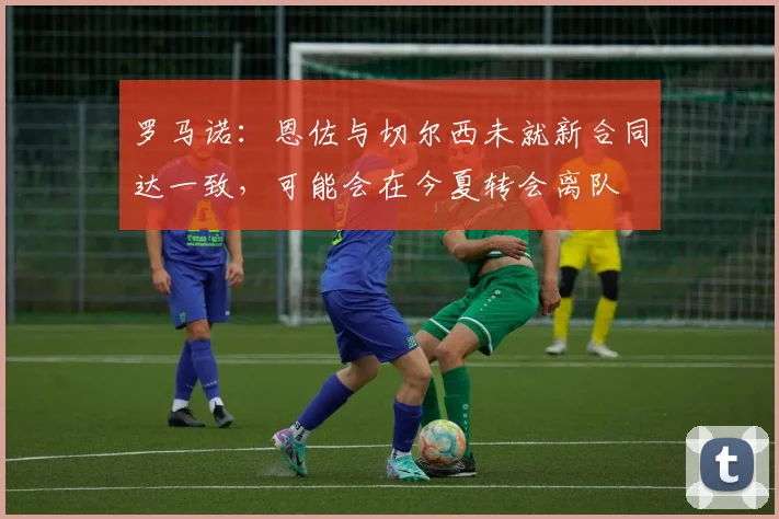 罗马诺：恩佐与切尔西未就新合同达一致，可能会在今夏转会离队