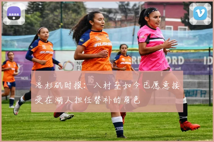 洛杉矶时报：八村垒如今已愿意接受在湖人担任替补的角色