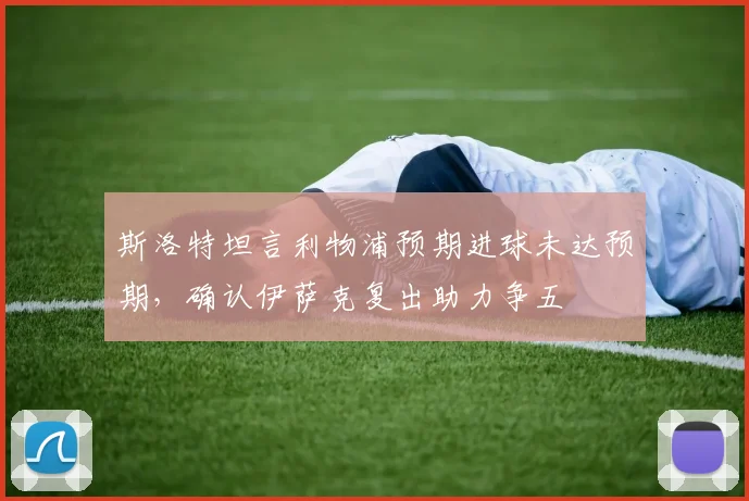 斯洛特坦言利物浦预期进球未达预期，确认伊萨克复出助力争五