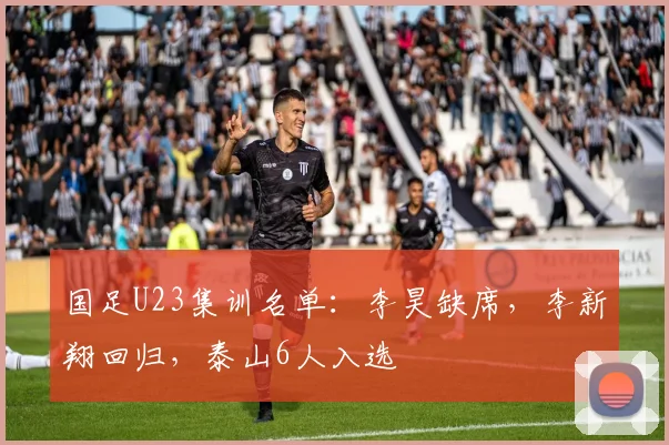 国足U23集训名单：李昊缺席，李新翔回归，泰山6人入选