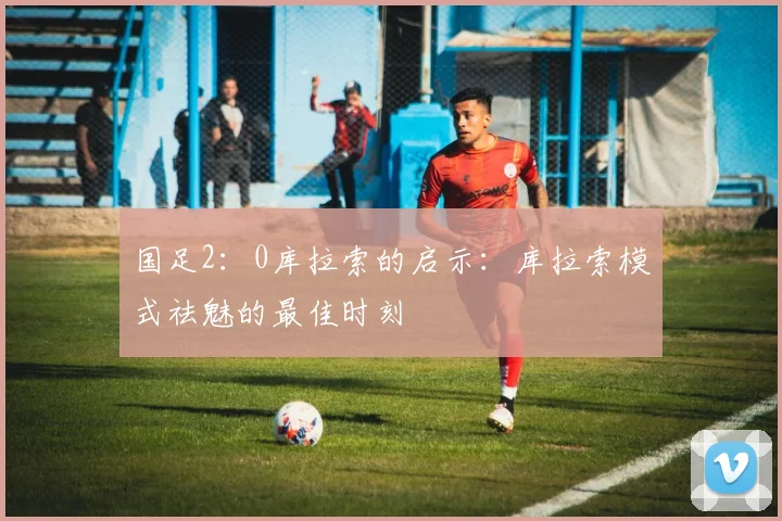 国足2：0库拉索的启示：库拉索模式祛魅的最佳时刻