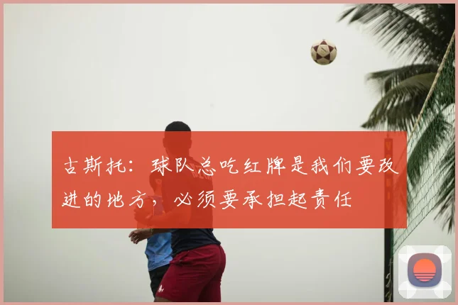 古斯托：球队总吃红牌是我们要改进的地方，必须要承担起责任