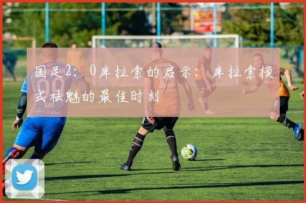 国足2：0库拉索的启示：库拉索模式祛魅的最佳时刻