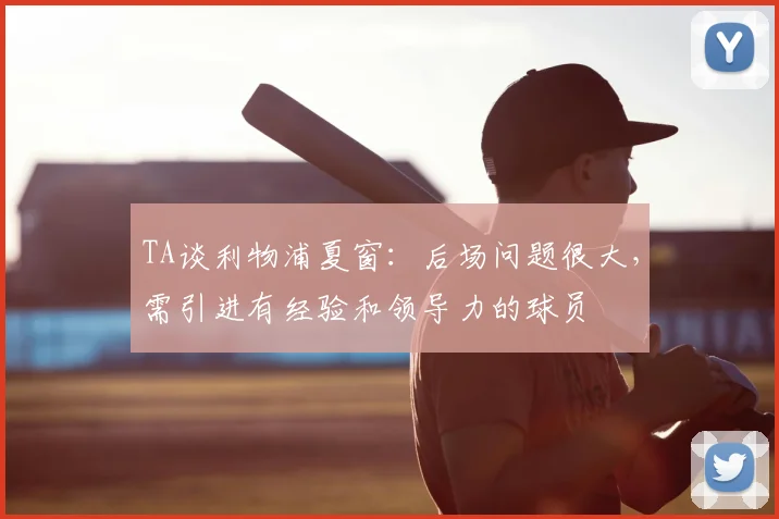 TA谈利物浦夏窗：后场问题很大，需引进有经验和领导力的球员