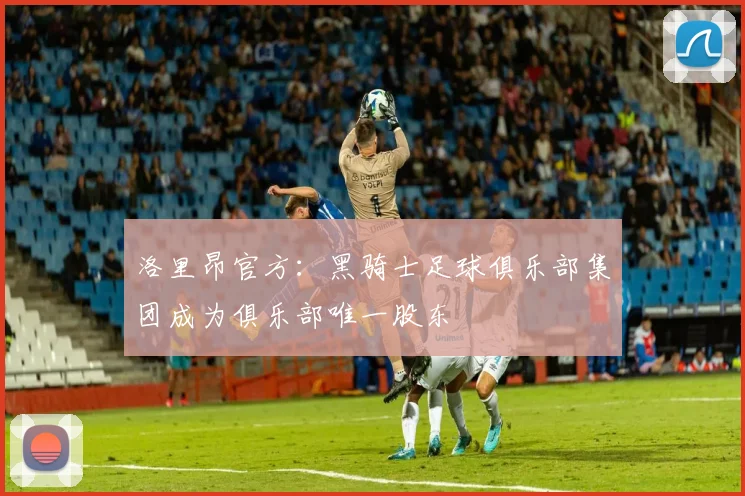 洛里昂官方：黑骑士足球俱乐部集团成为俱乐部唯一股东