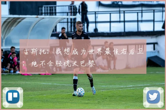 古斯托：我想成为世界最佳右后卫；绝不会轻视大巴黎