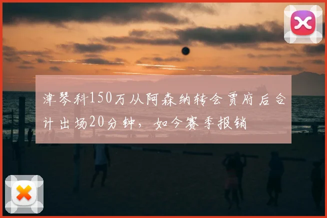 津琴科150万从阿森纳转会贾府后合计出场20分钟，如今赛季报销