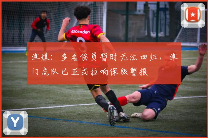 津媒：多名伤员暂时无法回归，津门虎队已正式拉响保级警报