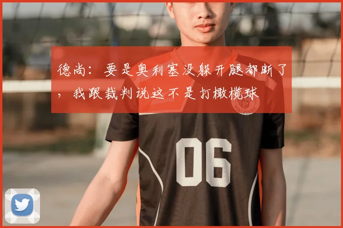 德尚：要是奥利塞没躲开腿都断了，我跟裁判说这不是打橄榄球