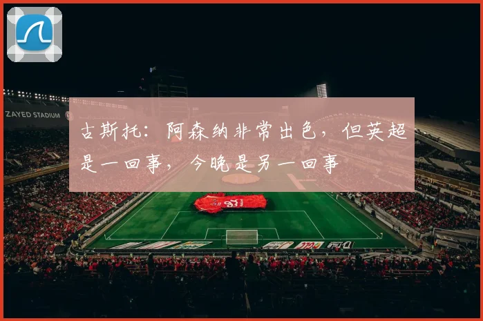 古斯托：阿森纳非常出色，但英超是一回事，今晚是另一回事