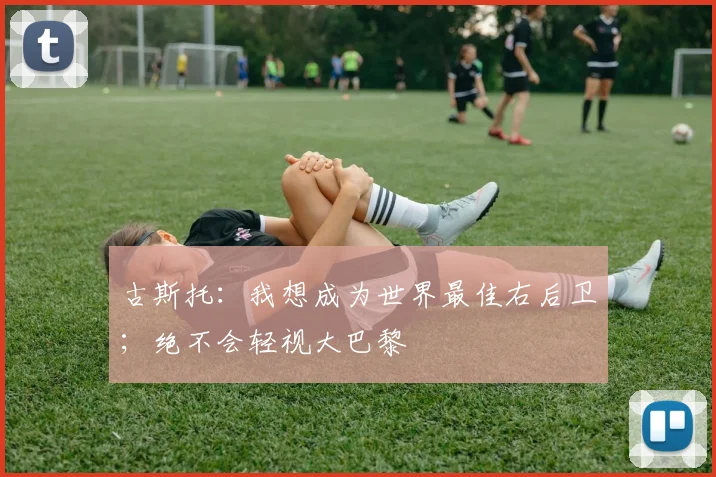 古斯托：我想成为世界最佳右后卫；绝不会轻视大巴黎