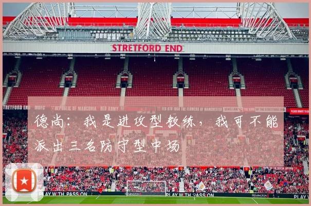 德尚：我是进攻型教练，我可不能派出三名防守型中场