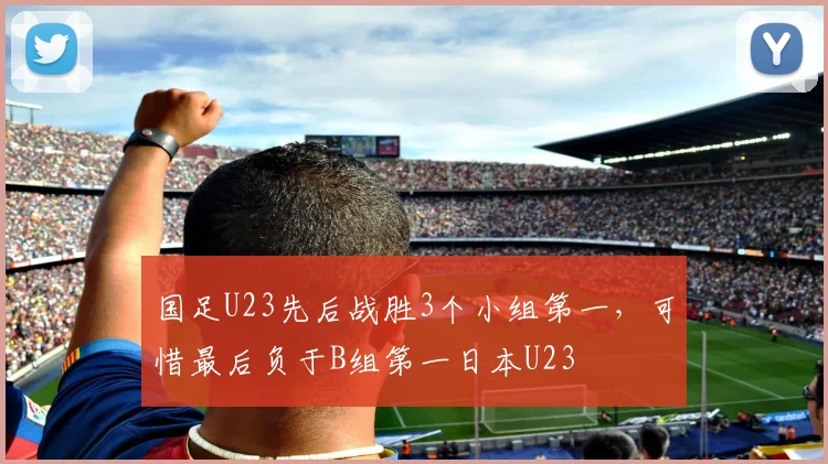 国足U23先后战胜3个小组第一，可惜最后负于B组第一日本U23