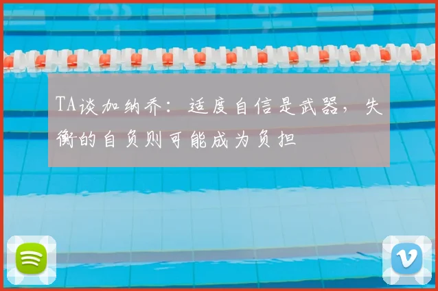 TA谈加纳乔：适度自信是武器，失衡的自负则可能成为负担