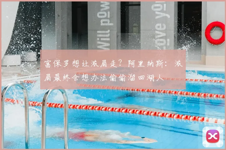 富保罗想让浓眉走？阿里纳斯：浓眉最终会想办法偷偷溜回湖人