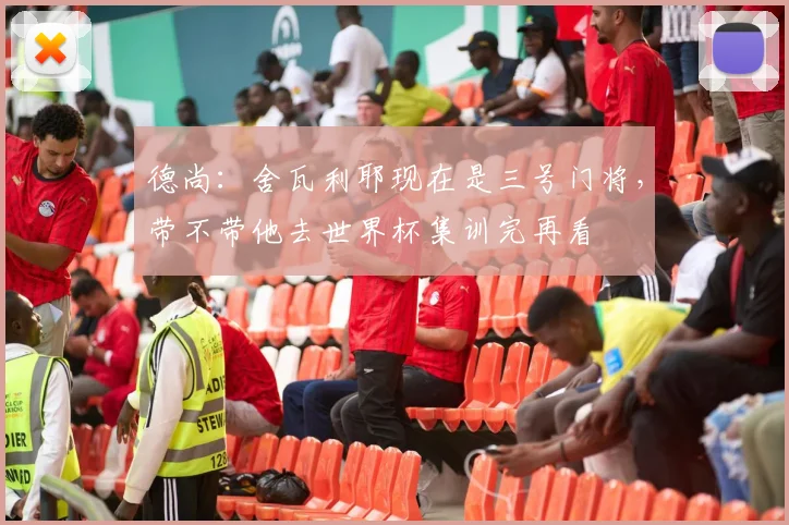 德尚：舍瓦利耶现在是三号门将，带不带他去世界杯集训完再看